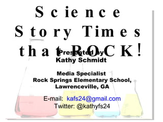 Science Story Times that ROCK! Presented by  Kathy Schmidt  Media Specialist  Rock Springs Elementary School, Lawrenceville, GA E-mail:  [email_address] Twitter: @kathyfs24 