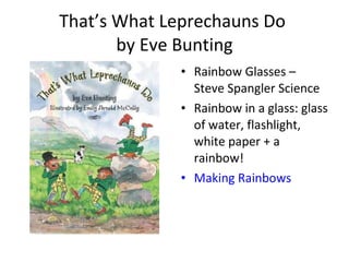 That’s What Leprechauns Do  by Eve Bunting Rainbow Glasses – Steve Spangler Science Rainbow in a glass: glass of water, flashlight, white paper + a rainbow! Making Rainbows 