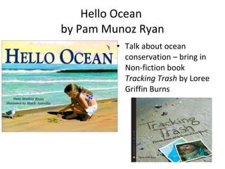 Hello Ocean  by Pam Munoz Ryan Talk about ocean conservation – bring in Non-fiction book  Tracking Trash  by Loree Griffin Burns 