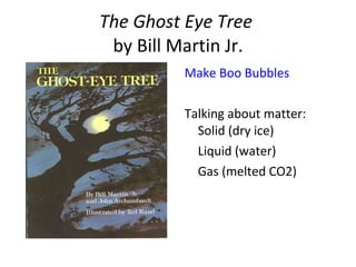 The Ghost Eye Tree  by Bill Martin Jr. Make Boo Bubbles Talking about matter:  Solid (dry ice) Liquid (water) Gas (melted CO2) 