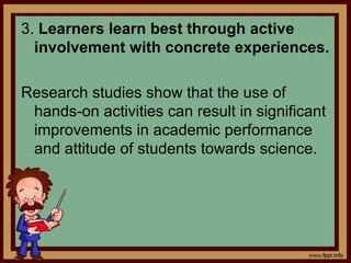 3. Learners learn best through active
involvement with concrete experiences.
Research studies show that the use of
hands-o...