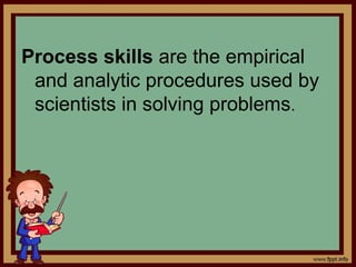 Process skills are the empirical
and analytic procedures used by
scientists in solving problems.
 