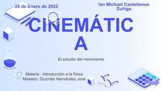 CINEMÁTIC
A
El estudio del movimiento
Ian Michael Castellanos
Zuñiga
25 de Enero de 2022
Materia : Introducción a la física
Maestro: Guzmán Hernández José
 