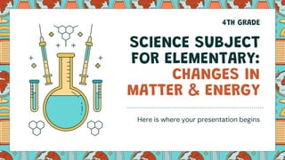 SCIENCE SUBJECT
FOR ELEMENTARY:
CHANGES IN
MATTER & ENERGY
Here is where your presentation begins
4TH GRADE
 