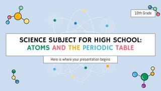 SCIENCE SUBJECT FOR HIGH SCHOOL:
ATOMS AND THE PERIODIC TABLE
Here is where your presentation begins
10th Grade
 