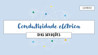 Condutividade elétrica
DAS SOLUÇÕES
12/08/22
 