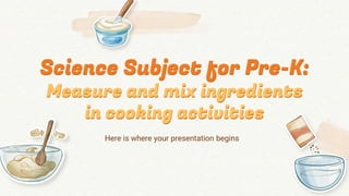 Science Subject for Pre-K:
Measure and mix ingredients
in cooking activities
Here is where your presentation begins
 