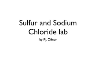 Sulfur and Sodium
   Chloride lab
     by P.J. Offner
 