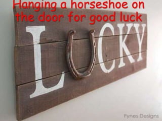 Hanging a horseshoe on
the door for good luck
 
