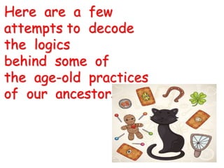 Here are a few
attempts to decode
the logics
behind some of
the age-old practices
of our ancestors
 