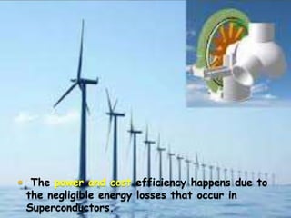  The power and cost efficiency happens due to

the negligible energy losses that occur in
Superconductors.

 