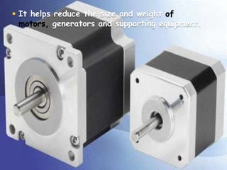  It helps reduce the size and weight of

motors, generators and supporting equipment.

 