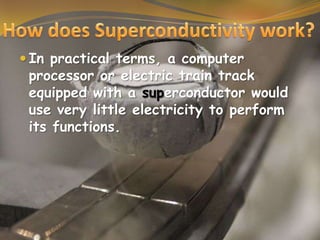  In practical terms, a computer

processor or electric train track
equipped with a superconductor would
use very little electricity to perform
its functions.

 