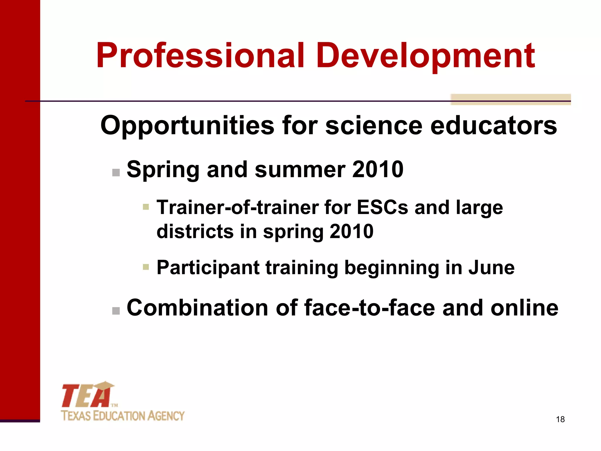 Professional Development
Opportunities for science educators
   Spring and summer 2010
      Trainer-of-trainer for ESCs and large
       districts in spring 2010
      Participant training beginning in June

   Combination of face-to-face and online



                                                18
 