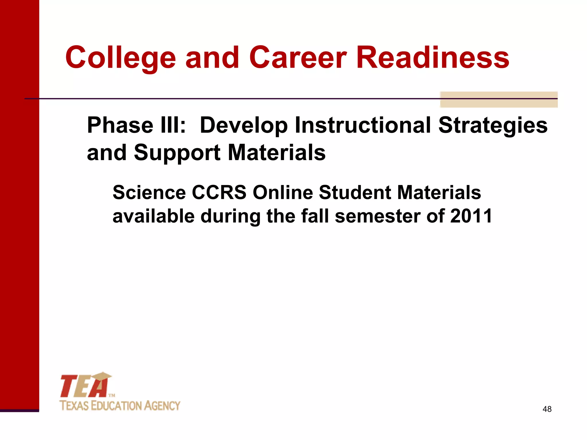 College and Career Readiness

 Phase III: Develop Instructional Strategies
 and Support Materials
   Science CCRS Online Student Materials
   available during the fall semester of 2011




                                                48
 