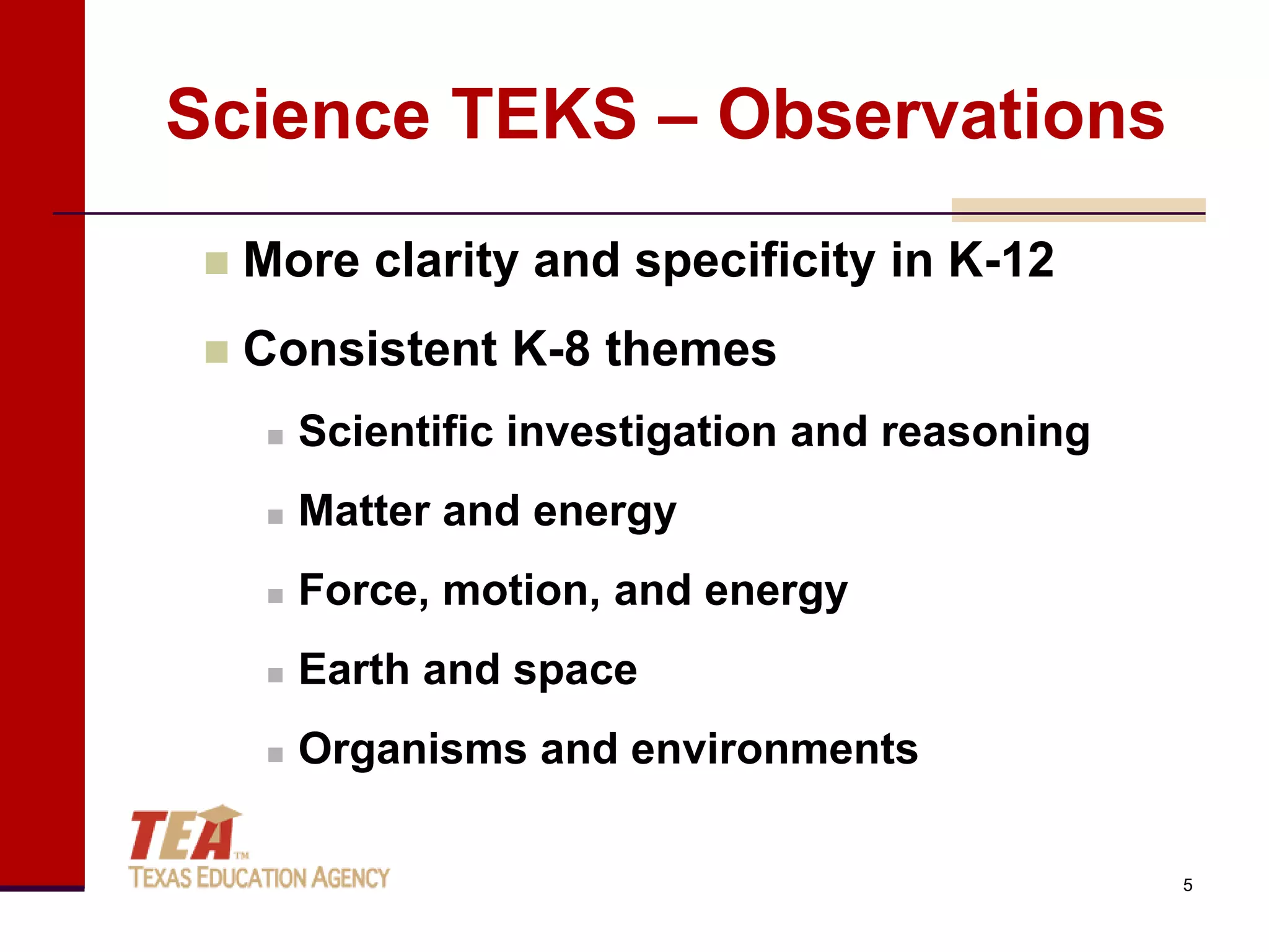 Science TEKS – Observations
    More clarity and specificity in K-12
    Consistent K-8 themes
         Scientific investigation and reasoning
         Matter and energy
         Force, motion, and energy
         Earth and space
         Organisms and environments

                                                   5
 