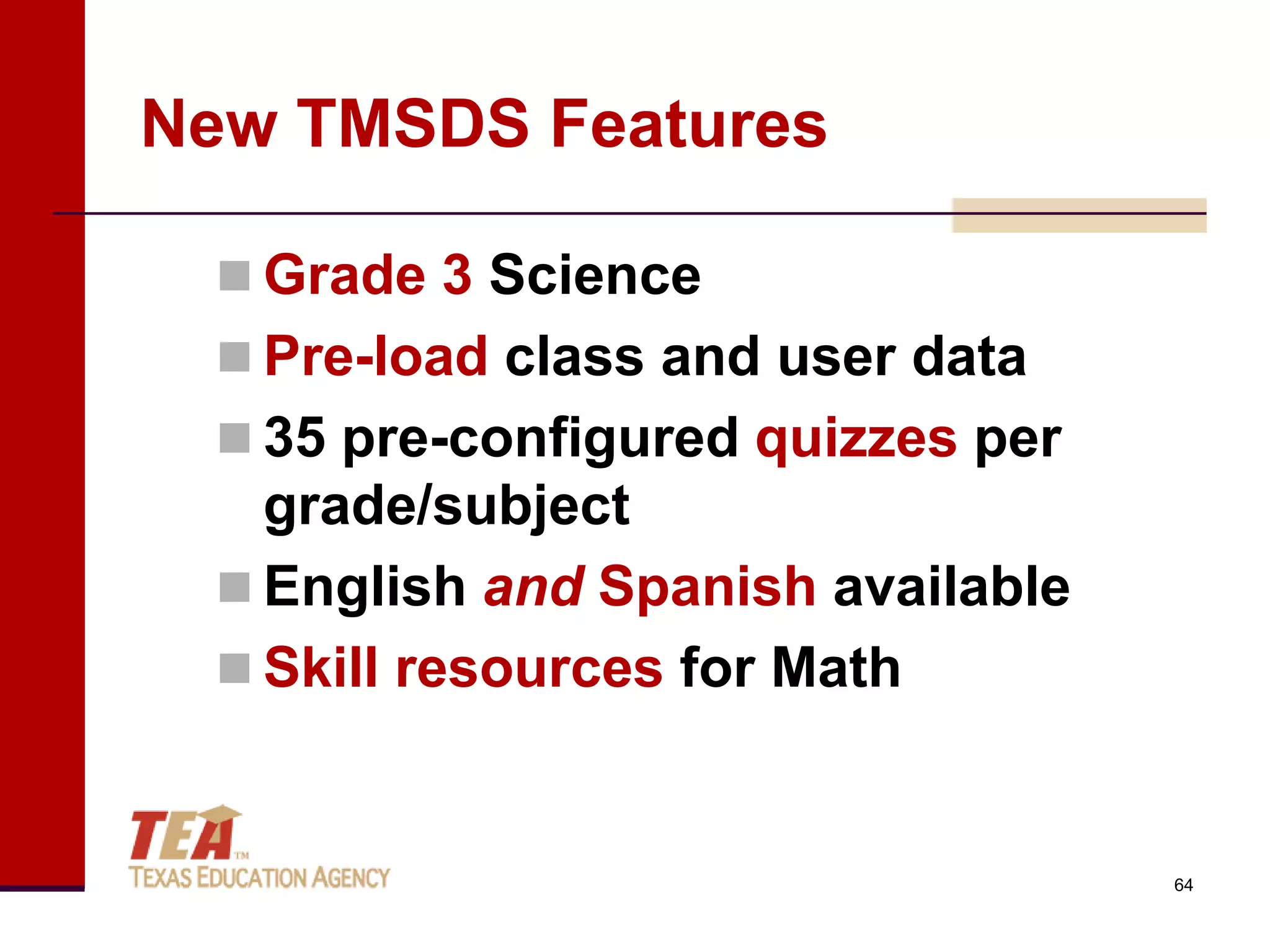 New TMSDS Features

  Grade 3 Science
  Pre-load class and user data
  35 pre-configured quizzes per
   grade/subject
  English and Spanish available
  Skill resources for Math



                                   64
 