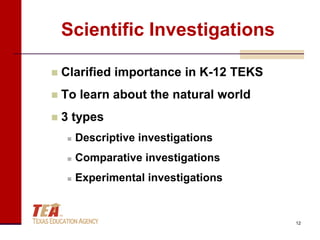 Scientific Investigations

   Clarified importance in K-12 TEKS
   To learn about the natural world
   3 types
        Descriptive investigations
        Comparative investigations
        Experimental investigations


                                        12
 