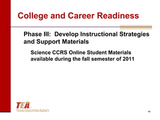 College and Career Readiness

 Phase III: Develop Instructional Strategies
 and Support Materials
   Science CCRS Online Student Materials
   available during the fall semester of 2011




                                                48
 