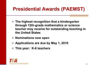 Presidential Awards (PAEMST)

 The highest recognition that a kindergarten
  through 12th-grade mathematics or science
  teacher may receive for outstanding teaching in
  the United States
 Nominations now open
 Applications are due by May 1, 2010
 This year: K-6 teachers




                                                    51
 