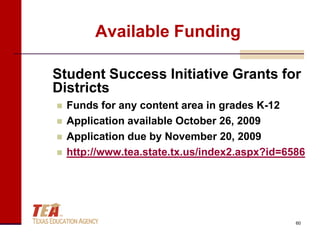 Available Funding

Student Success Initiative Grants for
Districts
   Funds for any content area in grades K-12
   Application available October 26, 2009
   Application due by November 20, 2009
   http://www.tea.state.tx.us/index2.aspx?id=6586




                                                60
 