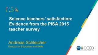 Science teachers’ satisfaction:
Evidence from the PISA 2015
teacher survey
Andreas Schleicher
Director for Education and Skills
 