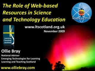 The Role of Web-based Resources in Science and Technology Education  www.ltscotland.org.uk November 2009 Ollie Bray National Adviser Emerging Technologies for Learning Learning and Teaching Scotland www.olliebray.com 
