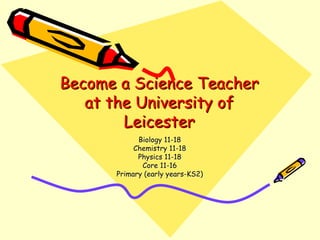 Become a Science Teacher
   at the University of
        Leicester
            Biology 11-18
           Chemistry 11-18
            Physics 11-18
             Core 11-16
      Primary (early years-KS2)
 