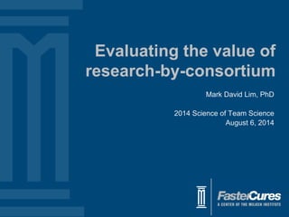 Evaluating the value of
research-by-consortium
Mark David Lim, PhD
2014 Science of Team Science
August 6, 2014
 