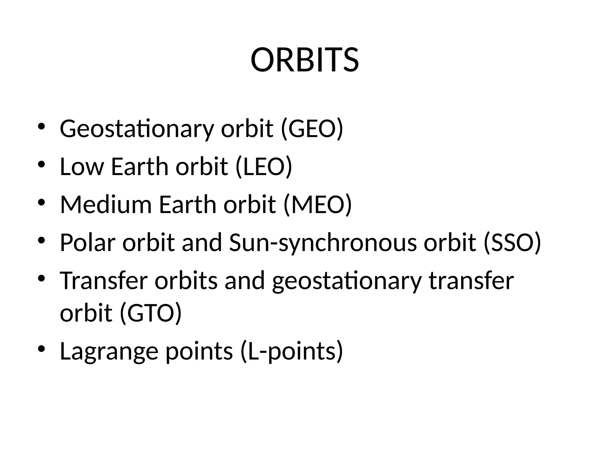 ORBITS
• Geostationary orbit (GEO)
• Low Earth orbit (LEO)
• Medium Earth orbit (MEO)
• Polar orbit and Sun-synchronous orbit (SSO)
• Transfer orbits and geostationary transfer
orbit (GTO)
• Lagrange points (L-points)
 