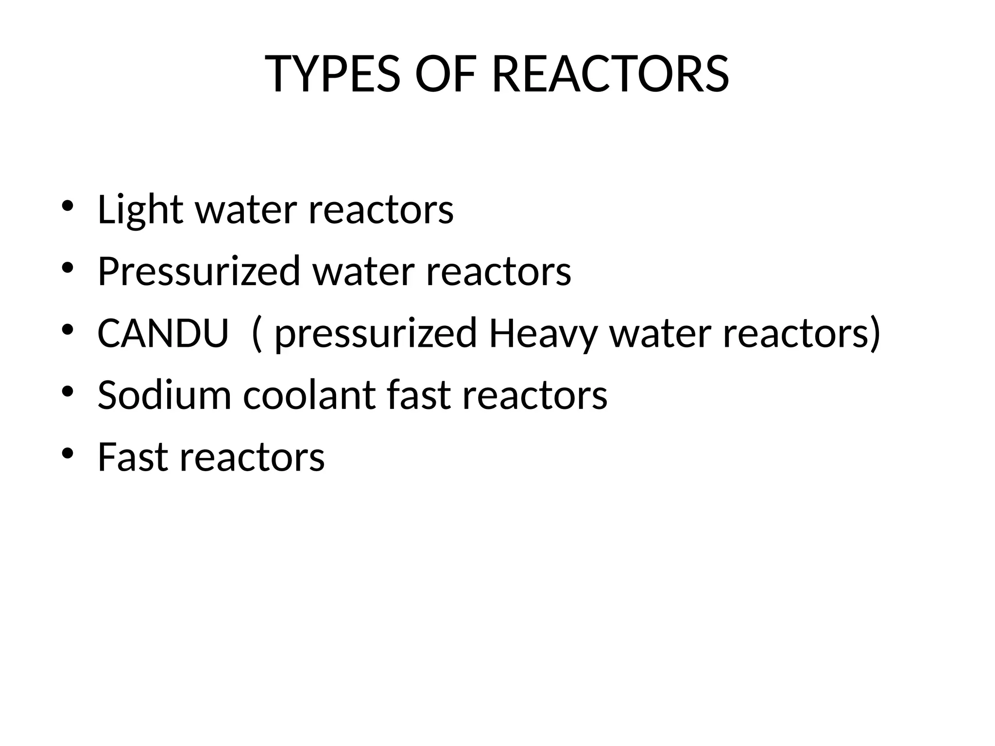 TYPES OF REACTORS
• Light water reactors
• Pressurized water reactors
• CANDU ( pressurized Heavy water reactors)
• Sodium coolant fast reactors
• Fast reactors
 