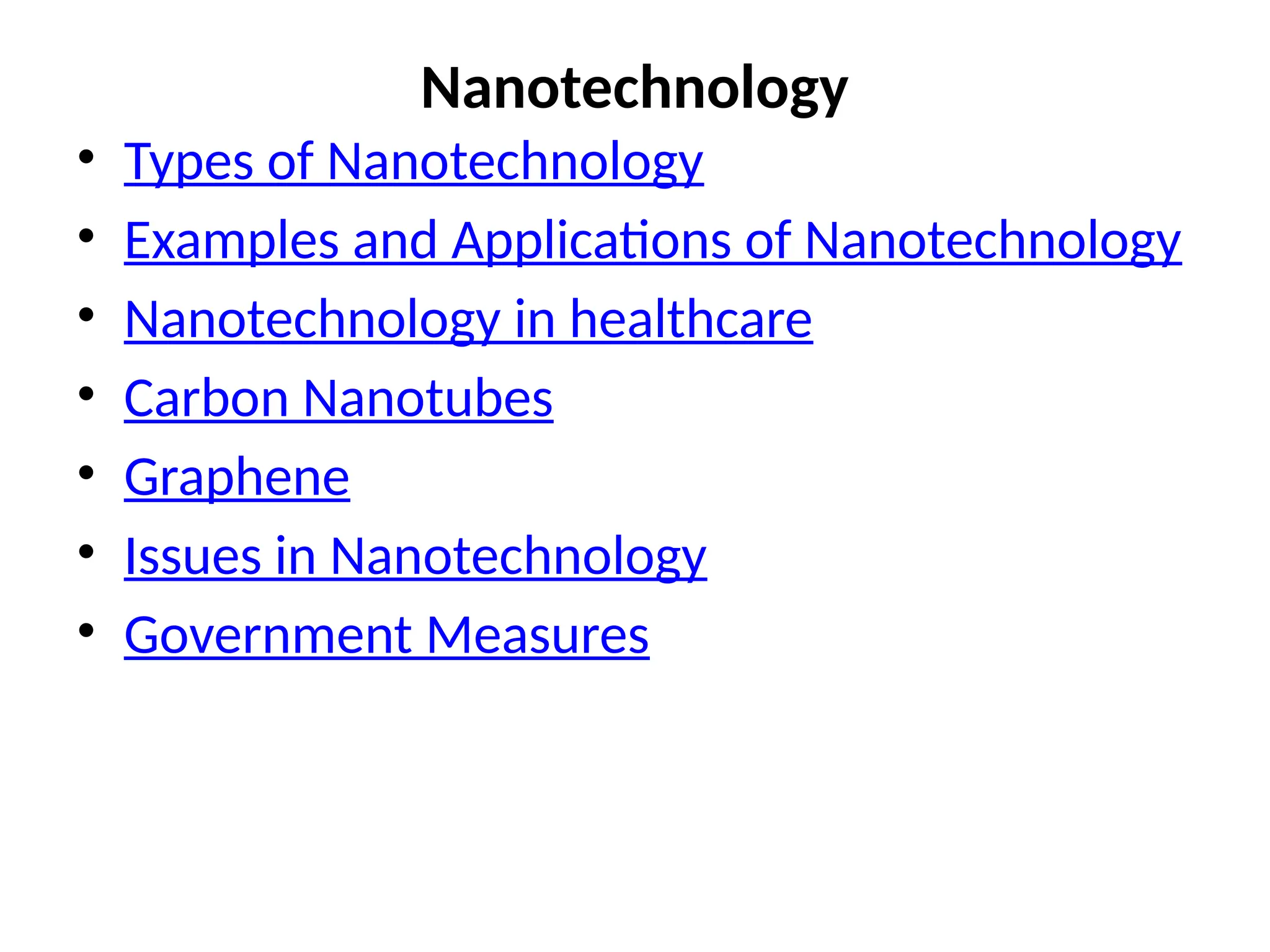 Nanotechnology
• Types of Nanotechnology
• Examples and Applications of Nanotechnology
• Nanotechnology in healthcare
• Carbon Nanotubes
• Graphene
• Issues in Nanotechnology
• Government Measures
 