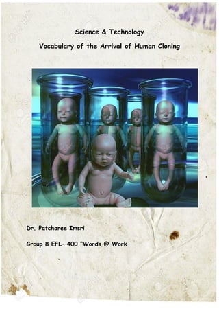 2
Science & Technology
Vocabulary of the Arrival of Human Cloning
Dr. Patcharee Imsri
Group 8 EFL– 400 “Words @ Work
 
