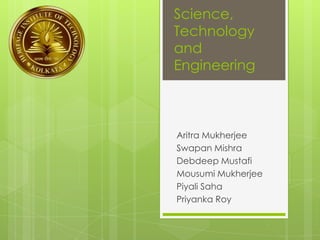 Science,
Technology
and
Engineering
Aritra Mukherjee
Swapan Mishra
Debdeep Mustafi
Mousumi Mukherjee
Piyali Saha
Priyanka Roy
 