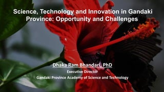 Science, Technology and Innovation in Gandaki
Province: Opportunity and Challenges
Dhaka Ram Bhandari, PhD
Executive Director
Gandaki Province Academy of Science and Technology
 
