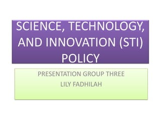 SCIENCE, TECHNOLOGY,
AND INNOVATION (STI)
       POLICY
   PRESENTATION GROUP THREE
         LILY FADHILAH
 