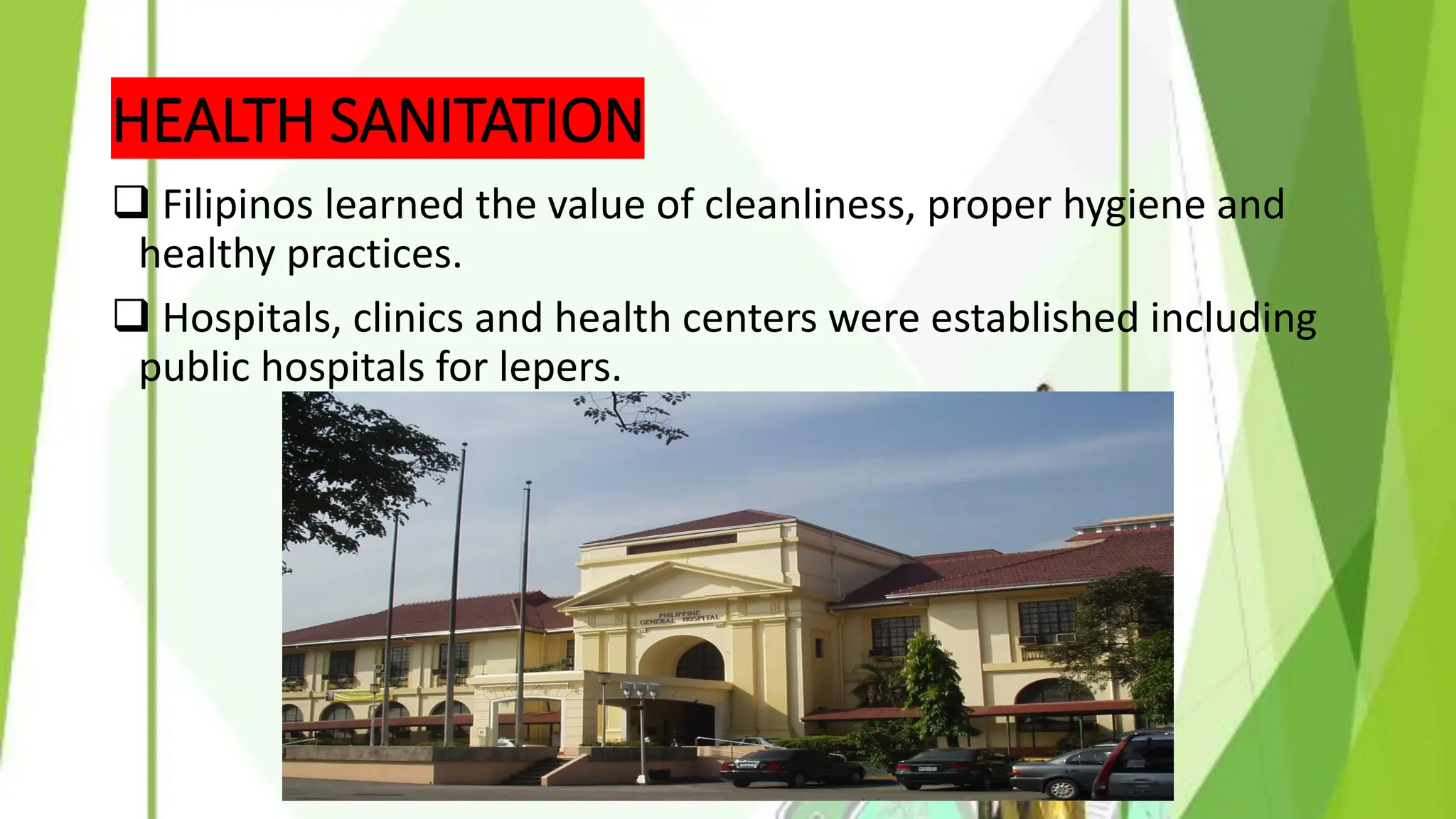 HEALTH SANITATION
❑ Filipinos learned the value of cleanliness, proper hygiene and
healthy practices.
❑ Hospitals, clinics and health centers were established including
public hospitals for lepers.
 