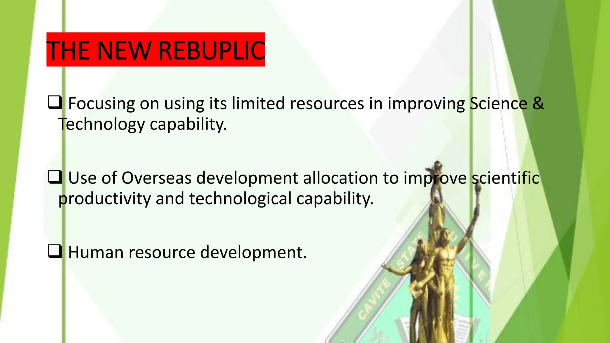 THE NEW REBUPLIC
❑ Focusing on using its limited resources in improving Science &
Technology capability.
❑ Use of Overseas development allocation to improve scientific
productivity and technological capability.
❑ Human resource development.
 