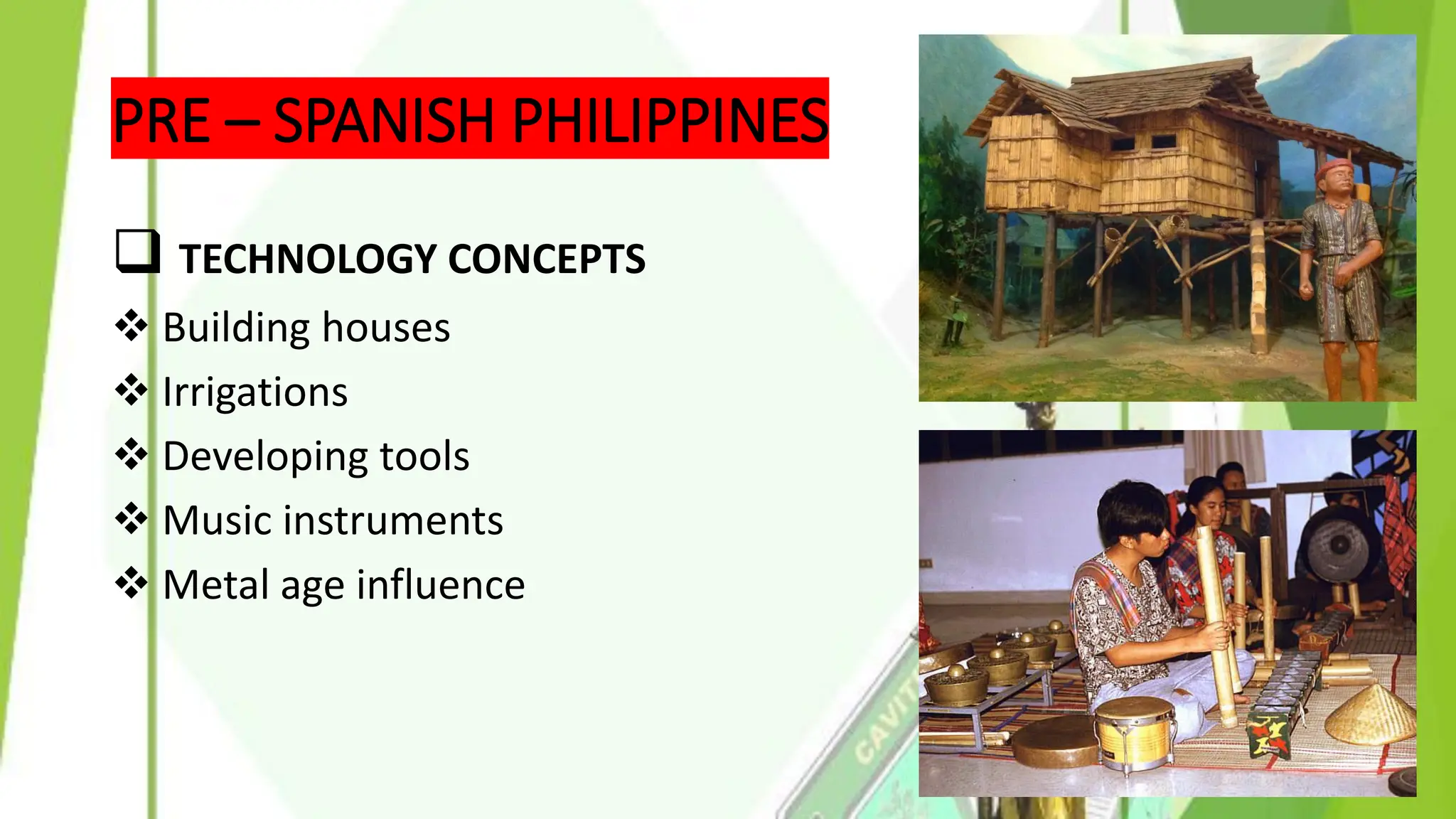 PRE – SPANISH PHILIPPINES
❑ TECHNOLOGY CONCEPTS
❖ Building houses
❖ Irrigations
❖ Developing tools
❖ Music instruments
❖ Metal age influence
 