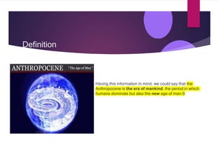 Definition
Having this information in mind, we could say that the
Anthropocene is the era of mankind, the period in which
humans dominate but also the new age of man.9
 