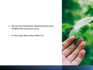 • We are also interested in determining the level
of affect that nature has on us.
• In what ways does nature affect us?
 