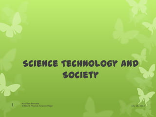 Science Technology and
Society
July 28, 2013
Aiza Mae Bernabe
4/BSE/A Physical Science Major1
 