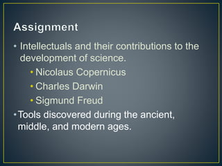 • Intellectuals and their contributions to the
development of science.
• Nicolaus Copernicus
• Charles Darwin
• Sigmund Freud
•Tools discovered during the ancient,
middle, and modern ages.
 