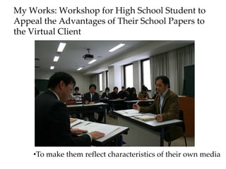 My Works: Workshop for High School Student to
Appeal the Advantages of Their School Papers to
the Virtual Client
•To make them reflect characteristics of their own media
 