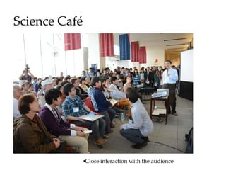 Science Café
•Close interaction with the audience
 