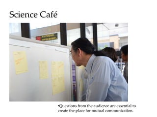 Science Café
•Questions from the audience are essential to
create the place for mutual communication.
 