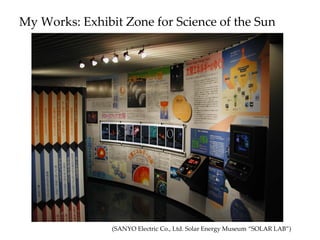 My Works: Exhibit Zone for Science of the Sun
(SANYO Electric Co., Ltd. Solar Energy Museum “SOLAR LAB”)
 