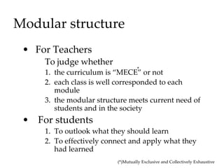 Modular structure
• For Teachers
To judge whether
1. the curriculum is “MECE” or not
2. each class is well corresponded to each
module
3. the modular structure meets current need of
students and in the society
• For students
1. To outlook what they should learn
2. To effectively connect and apply what they
had learned
(*)Mutually Exclusive and Collectively Exhaustive
*
 