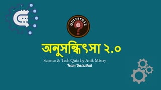 অনুসিন্ধিৎসা ২.০
Science & Tech Quiz by Anik Mistry
Team Quizzihal
 