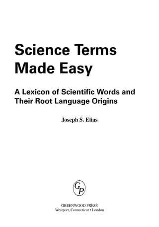 Science Terms
Made Easy
A Lexicon of Scientific Words and
Their Root Language Origins
Joseph S. Elias
GREENWOOD PRESS
Westport, Connecticut • London
 